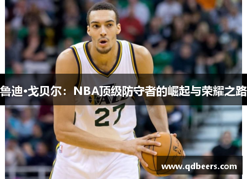 鲁迪·戈贝尔：NBA顶级防守者的崛起与荣耀之路